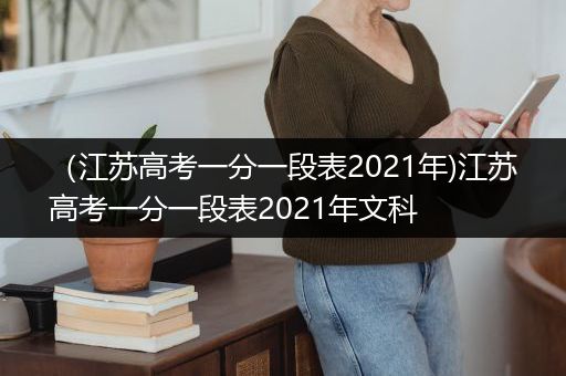 （江苏高考一分一段表2021年)江苏高考一分一段表2021年文科